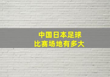 中国日本足球比赛场地有多大