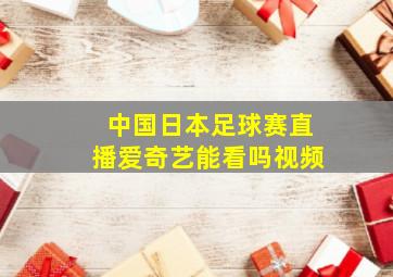 中国日本足球赛直播爱奇艺能看吗视频