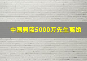 中国男篮5000万先生离婚