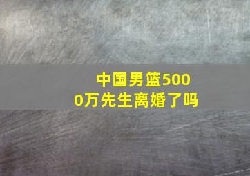 中国男篮5000万先生离婚了吗