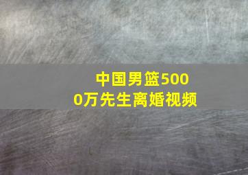 中国男篮5000万先生离婚视频