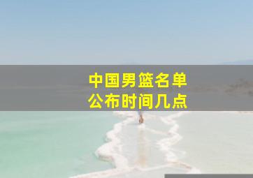 中国男篮名单公布时间几点