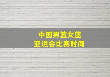 中国男篮女篮亚运会比赛时间