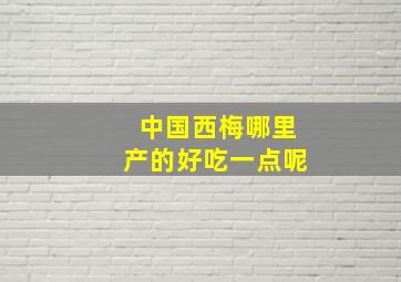 中国西梅哪里产的好吃一点呢