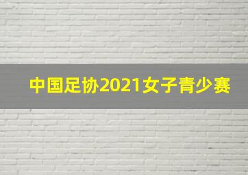 中国足协2021女子青少赛