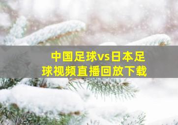 中国足球vs日本足球视频直播回放下载