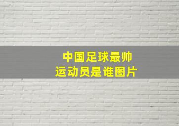 中国足球最帅运动员是谁图片