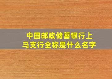 中国邮政储蓄银行上马支行全称是什么名字