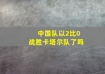 中国队以2比0战胜卡塔尔队了吗