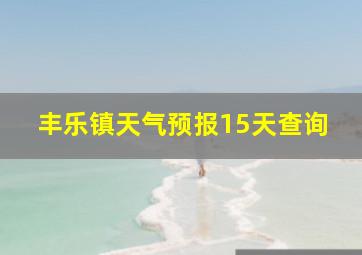 丰乐镇天气预报15天查询