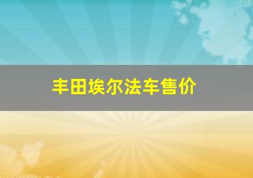 丰田埃尔法车售价