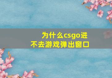 为什么csgo进不去游戏弹出窗口