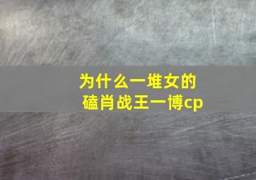 为什么一堆女的磕肖战王一博cp