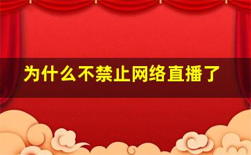 为什么不禁止网络直播了