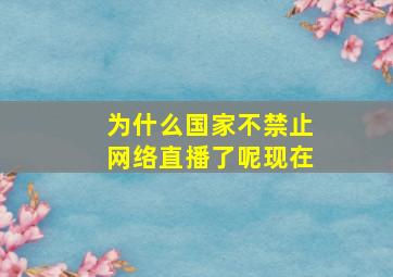 为什么国家不禁止网络直播了呢现在