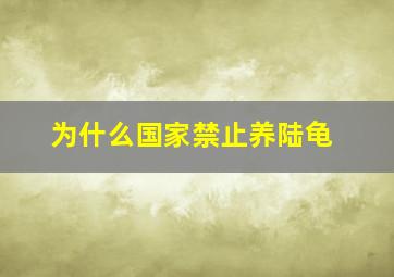 为什么国家禁止养陆龟