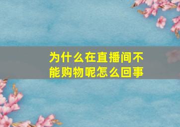 为什么在直播间不能购物呢怎么回事