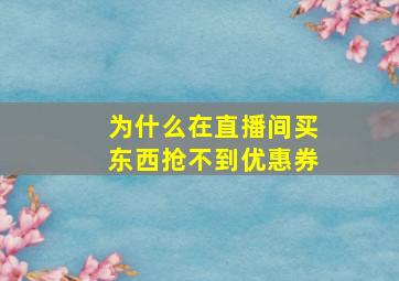 为什么在直播间买东西抢不到优惠券