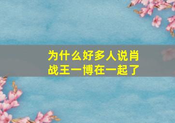 为什么好多人说肖战王一博在一起了