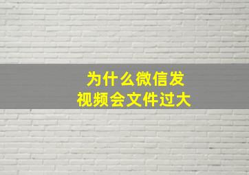 为什么微信发视频会文件过大