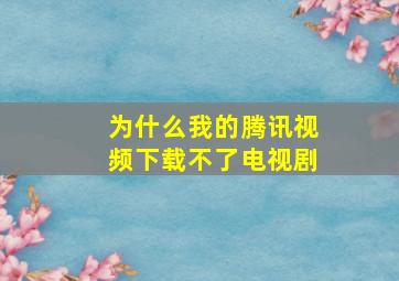 为什么我的腾讯视频下载不了电视剧