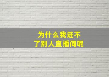 为什么我进不了别人直播间呢