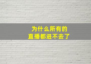 为什么所有的直播都进不去了