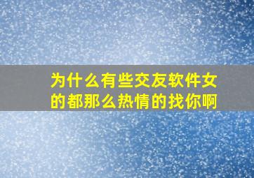 为什么有些交友软件女的都那么热情的找你啊