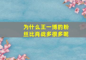 为什么王一博的粉丝比肖战多很多呢