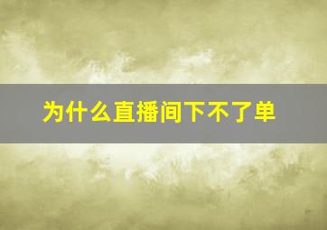 为什么直播间下不了单