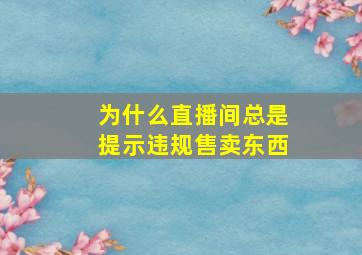 为什么直播间总是提示违规售卖东西