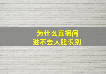 为什么直播间进不去人脸识别