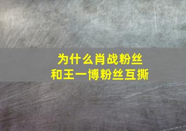 为什么肖战粉丝和王一博粉丝互撕