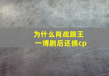 为什么肖战跟王一博剧后还搞cp