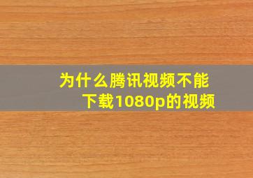 为什么腾讯视频不能下载1080p的视频