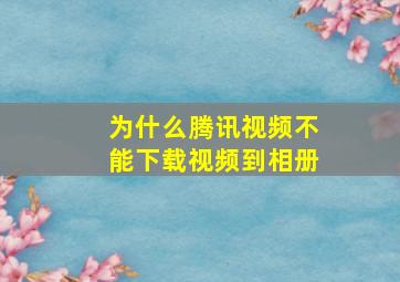 为什么腾讯视频不能下载视频到相册