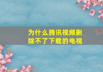 为什么腾讯视频删除不了下载的电视