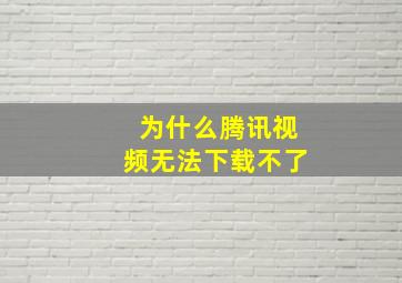 为什么腾讯视频无法下载不了