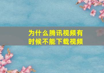 为什么腾讯视频有时候不能下载视频