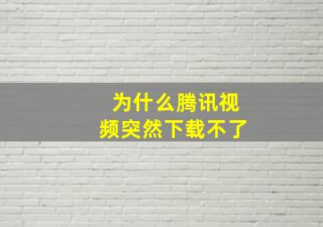 为什么腾讯视频突然下载不了