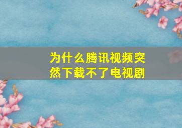 为什么腾讯视频突然下载不了电视剧