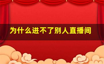 为什么进不了别人直播间