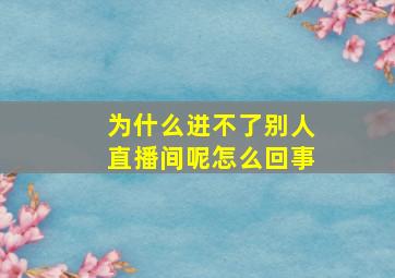 为什么进不了别人直播间呢怎么回事