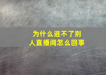 为什么进不了别人直播间怎么回事