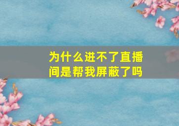 为什么进不了直播间是帮我屏蔽了吗