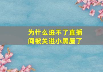 为什么进不了直播间被关进小黑屋了