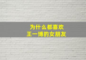 为什么都喜欢王一博的女朋友