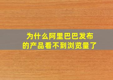 为什么阿里巴巴发布的产品看不到浏览量了