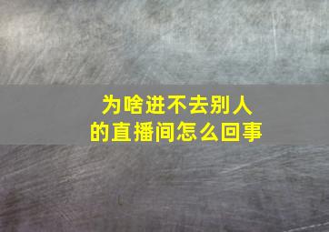 为啥进不去别人的直播间怎么回事