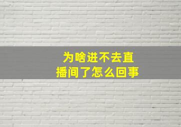 为啥进不去直播间了怎么回事